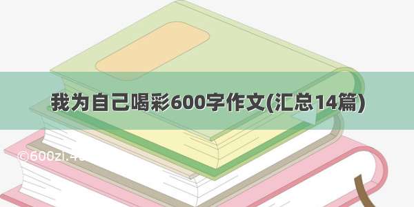 我为自己喝彩600字作文(汇总14篇)