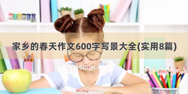 家乡的春天作文600字写景大全(实用8篇)