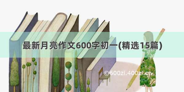 最新月亮作文600字初一(精选15篇)