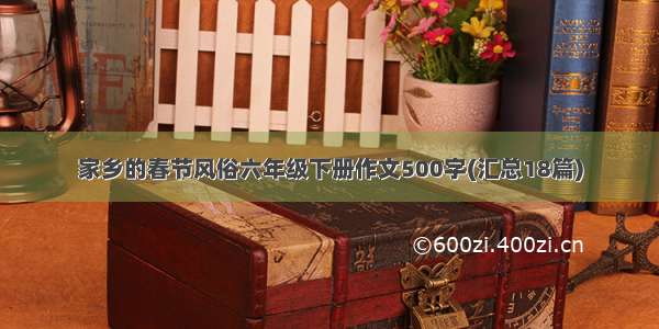 家乡的春节风俗六年级下册作文500字(汇总18篇)