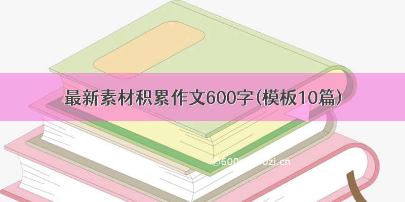 最新素材积累作文600字(模板10篇)