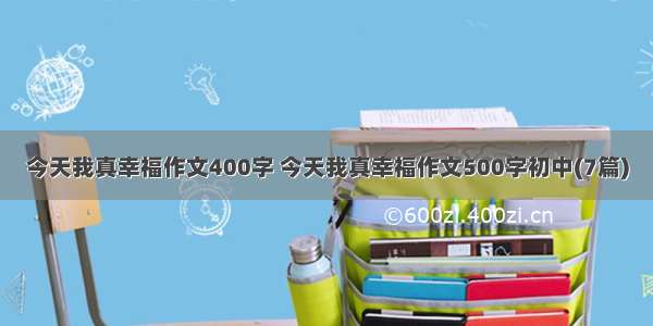 今天我真幸福作文400字 今天我真幸福作文500字初中(7篇)