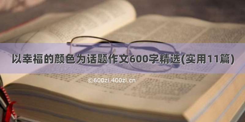 以幸福的颜色为话题作文600字精选(实用11篇)