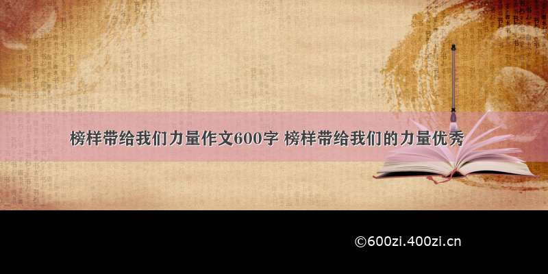 榜样带给我们力量作文600字 榜样带给我们的力量优秀