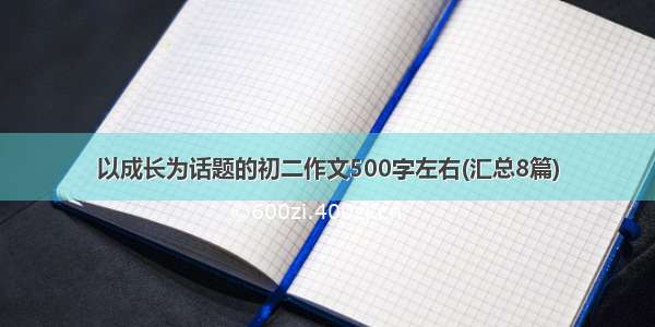 以成长为话题的初二作文500字左右(汇总8篇)