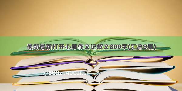 最新最新打开心扉作文记叙文800字(汇总9篇)