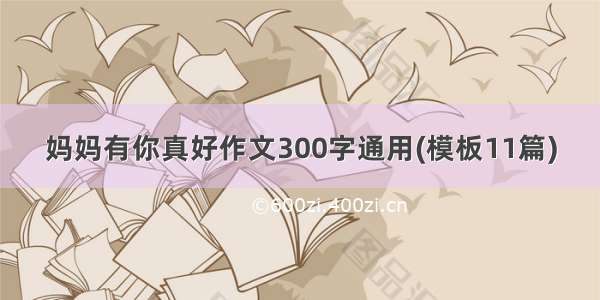 妈妈有你真好作文300字通用(模板11篇)