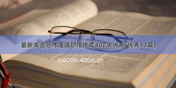 最新失去后才懂得珍惜作文400字优秀(优秀13篇)