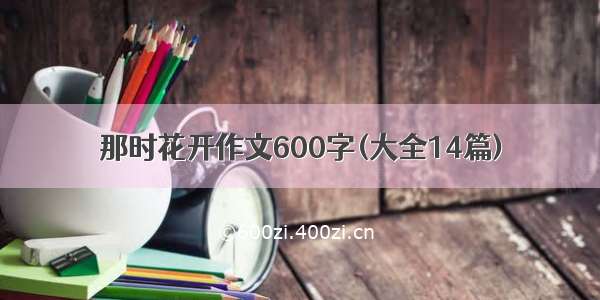 那时花开作文600字(大全14篇)