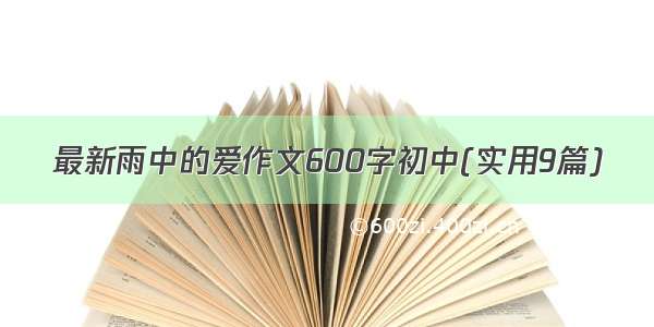 最新雨中的爱作文600字初中(实用9篇)