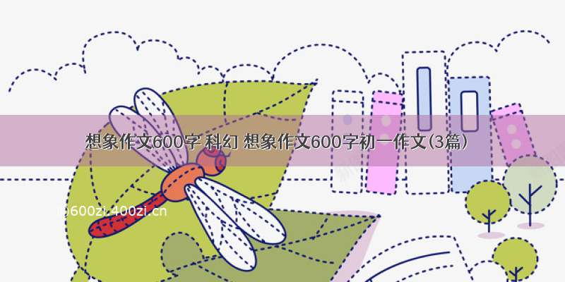 想象作文600字 科幻 想象作文600字初一作文(3篇)