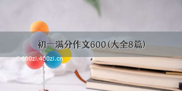 初一满分作文600(大全8篇)