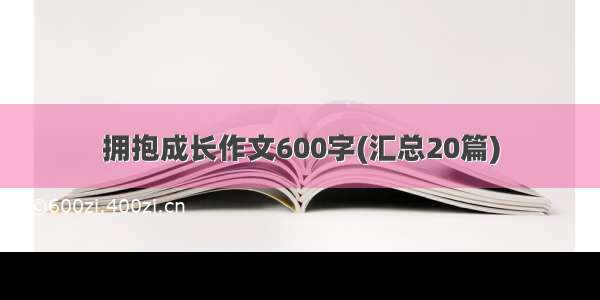 拥抱成长作文600字(汇总20篇)