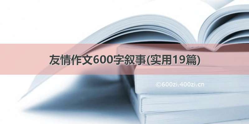 友情作文600字叙事(实用19篇)