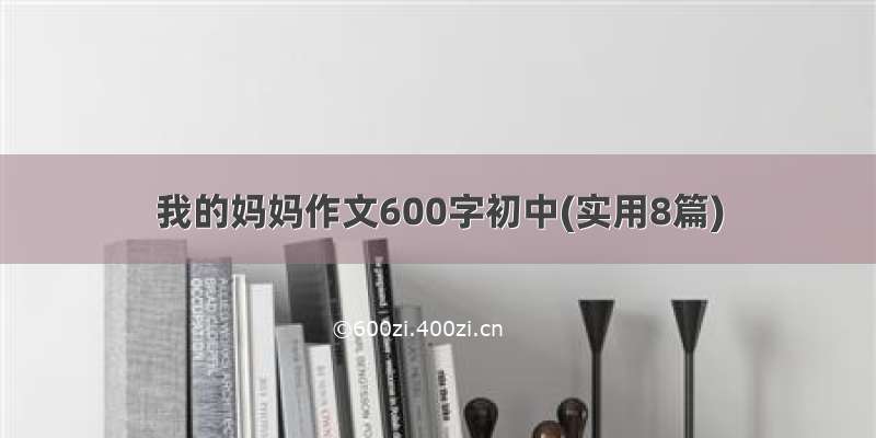 我的妈妈作文600字初中(实用8篇)