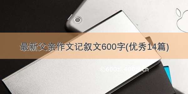 最新父亲作文记叙文600字(优秀14篇)