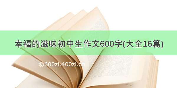 幸福的滋味初中生作文600字(大全16篇)