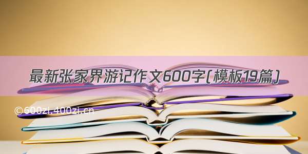 最新张家界游记作文600字(模板19篇)