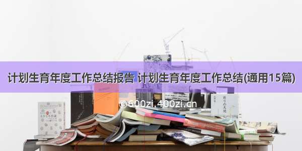 计划生育年度工作总结报告 计划生育年度工作总结(通用15篇)