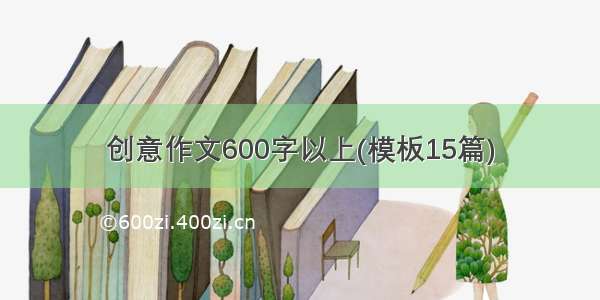 创意作文600字以上(模板15篇)