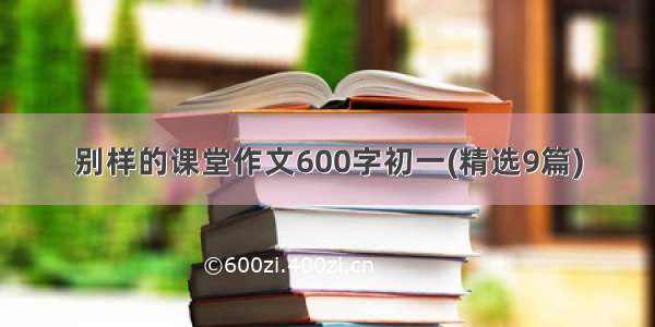 别样的课堂作文600字初一(精选9篇)