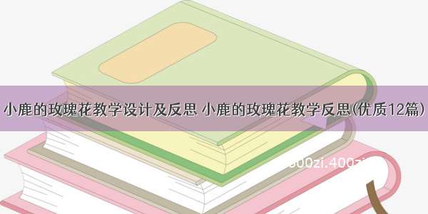 小鹿的玫瑰花教学设计及反思 小鹿的玫瑰花教学反思(优质12篇)