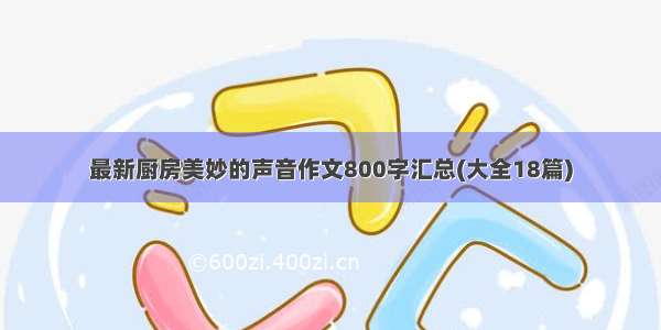 最新厨房美妙的声音作文800字汇总(大全18篇)