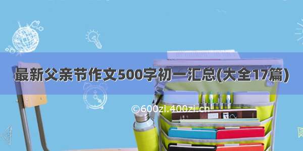 最新父亲节作文500字初一汇总(大全17篇)