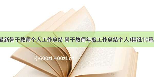 最新骨干教师个人工作总结 骨干教师年度工作总结个人(精选10篇)