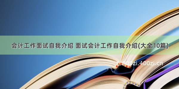 会计工作面试自我介绍 面试会计工作自我介绍(大全10篇)