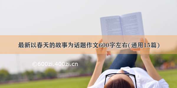 最新以春天的故事为话题作文600字左右(通用15篇)