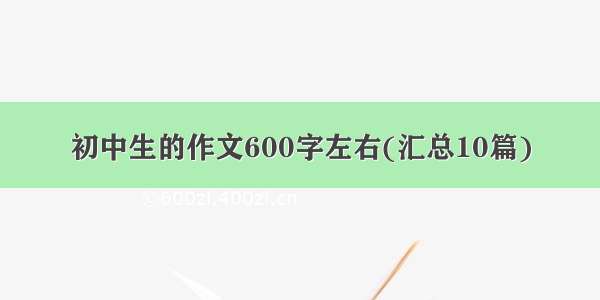 初中生的作文600字左右(汇总10篇)