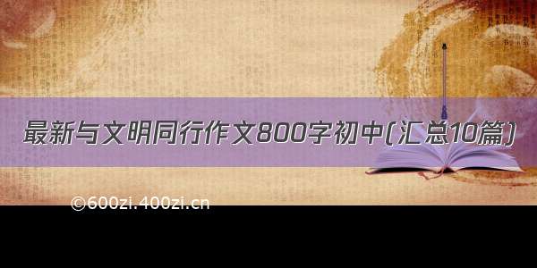 最新与文明同行作文800字初中(汇总10篇)