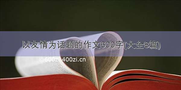 以友情为话题的作文600字(大全8篇)