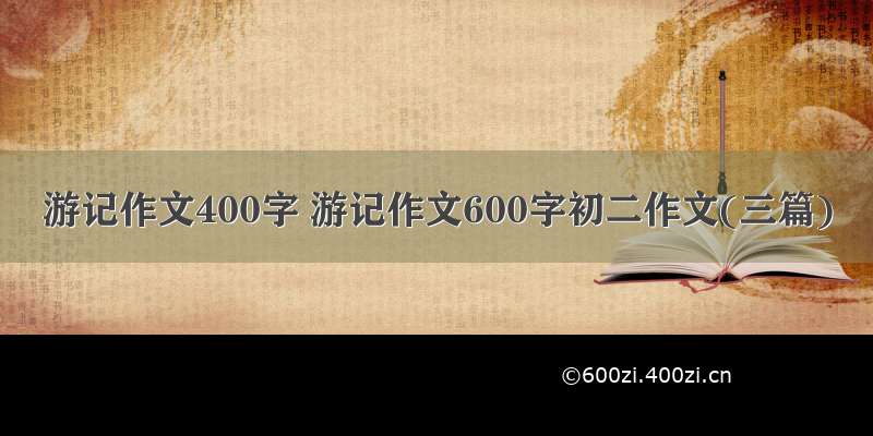 游记作文400字 游记作文600字初二作文(三篇)