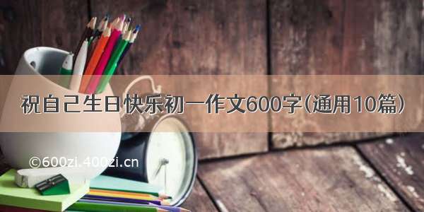 祝自己生日快乐初一作文600字(通用10篇)