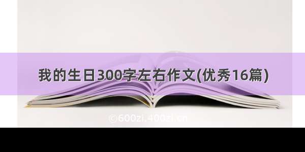 我的生日300字左右作文(优秀16篇)