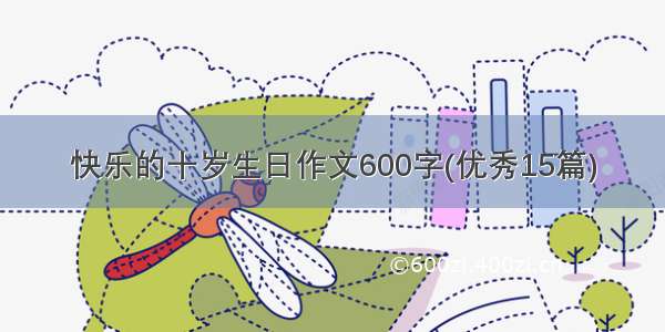 快乐的十岁生日作文600字(优秀15篇)