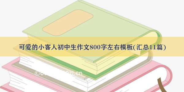 可爱的小客人初中生作文800字左右模板(汇总11篇)