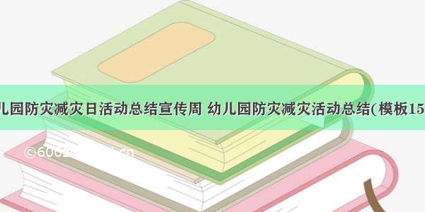 幼儿园防灾减灾日活动总结宣传周 幼儿园防灾减灾活动总结(模板15篇)