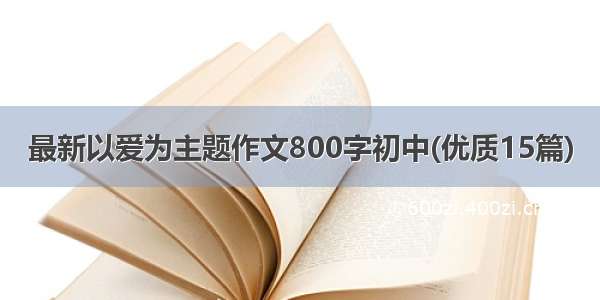 最新以爱为主题作文800字初中(优质15篇)