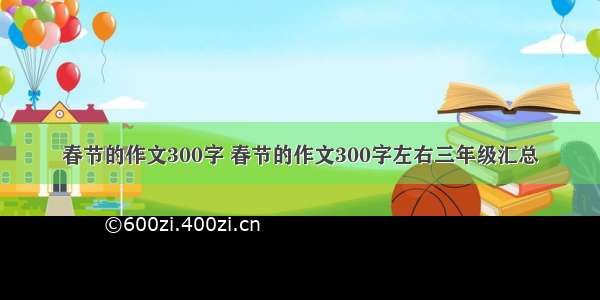 春节的作文300字 春节的作文300字左右三年级汇总