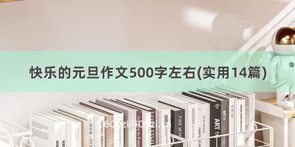 快乐的元旦作文500字左右(实用14篇)