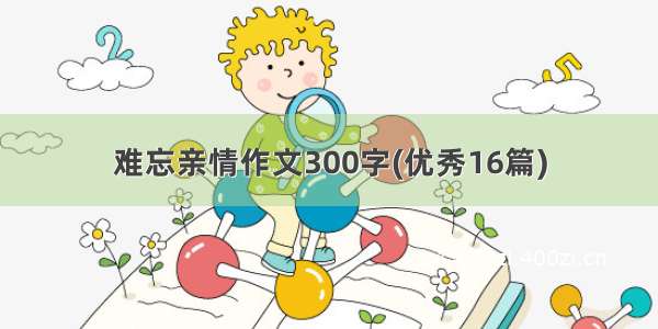 难忘亲情作文300字(优秀16篇)