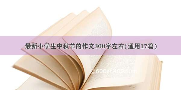 最新小学生中秋节的作文300字左右(通用17篇)