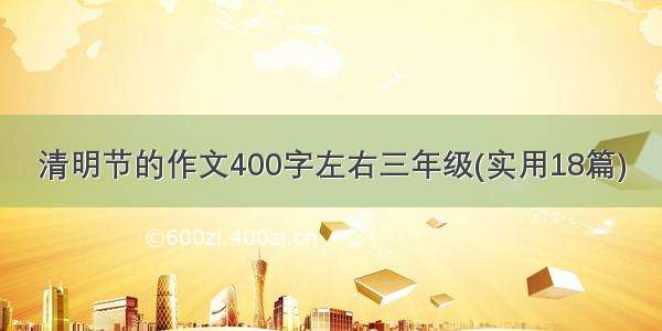 清明节的作文400字左右三年级(实用18篇)