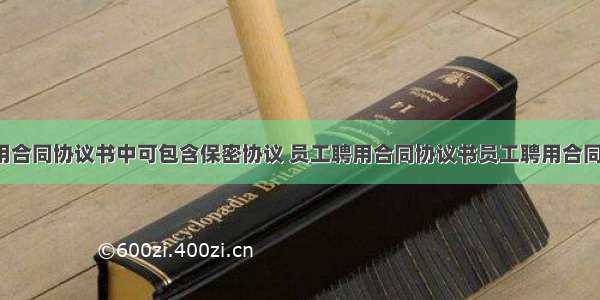 员工聘用合同协议书中可包含保密协议 员工聘用合同协议书员工聘用合同协议书(