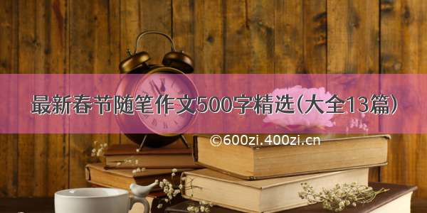 最新春节随笔作文500字精选(大全13篇)