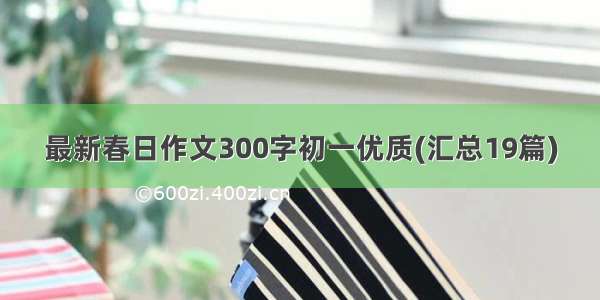 最新春日作文300字初一优质(汇总19篇)