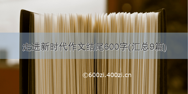 走进新时代作文结尾600字(汇总9篇)